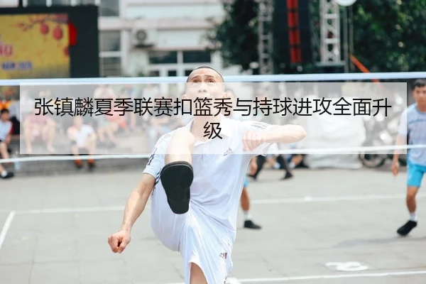 张镇麟夏季联赛扣篮秀与持球进攻全面升级
