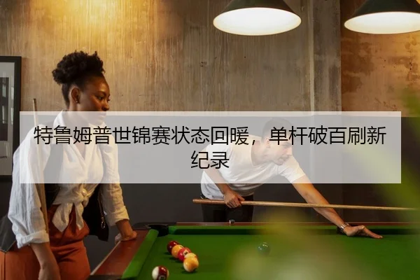 特鲁姆普世锦赛状态回暖，单杆破百刷新纪录