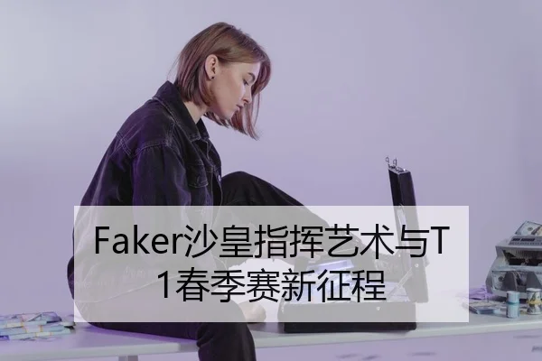 Faker沙皇指挥艺术与T1春季赛新征程