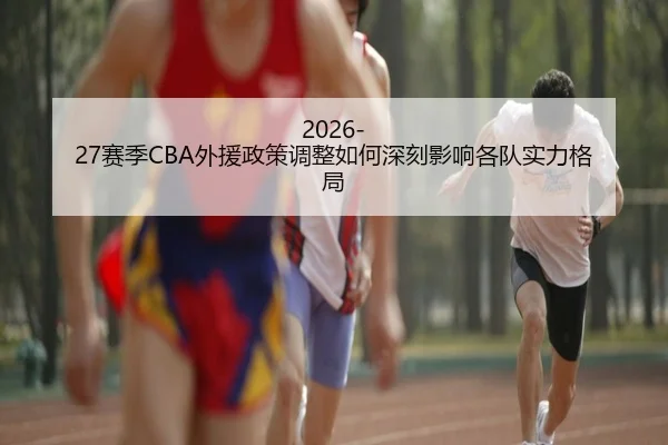 2026-27赛季CBA外援政策调整如何深刻影响各队实力格局