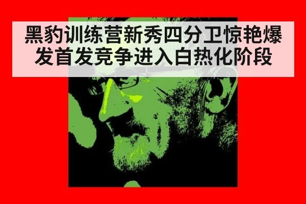 黑豹训练营新秀四分卫惊艳爆发首发竞争进入白热化阶段