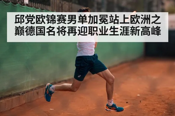 邱党欧锦赛男单加冕站上欧洲之巅德国名将再迎职业生涯新高峰