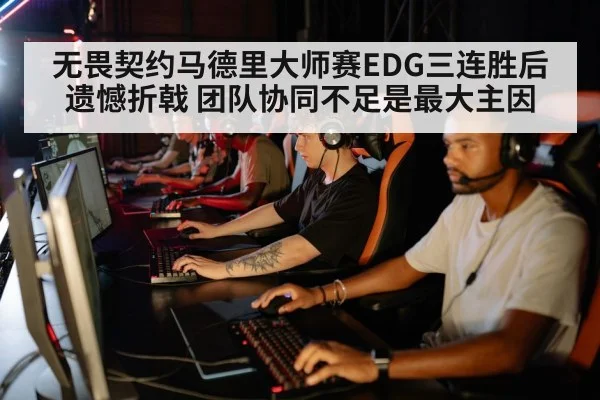 无畏契约马德里大师赛EDG三连胜后遗憾折戟 团队协同不足是最大主因